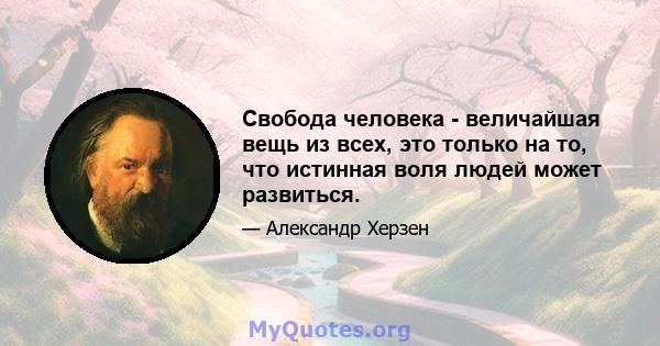 Свобода человека - величайшая вещь из всех, это только на то, что истинная воля людей может развиться.