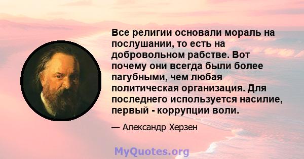 Все религии основали мораль на послушании, то есть на добровольном рабстве. Вот почему они всегда были более пагубными, чем любая политическая организация. Для последнего используется насилие, первый - коррупции воли.