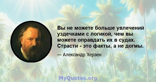 Вы не можете больше увлечений уздечками с логикой, чем вы можете оправдать их в судах. Страсти - это факты, а не догмы.