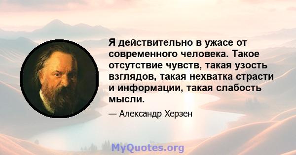 Я действительно в ужасе от современного человека. Такое отсутствие чувств, такая узость взглядов, такая нехватка страсти и информации, такая слабость мысли.