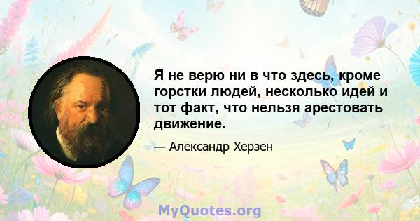 Я не верю ни в что здесь, кроме горстки людей, несколько идей и тот факт, что нельзя арестовать движение.