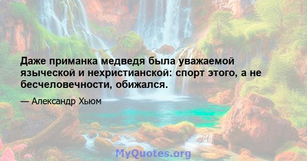 Даже приманка медведя была уважаемой языческой и нехристианской: спорт этого, а не бесчеловечности, обижался.