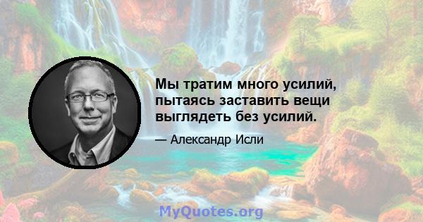 Мы тратим много усилий, пытаясь заставить вещи выглядеть без усилий.