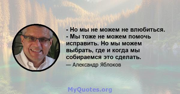 - Но мы не можем не влюбиться. - Мы тоже не можем помочь исправить. Но мы можем выбрать, где и когда мы собираемся это сделать.