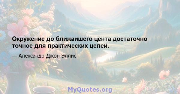 Окружение до ближайшего цента достаточно точное для практических целей.