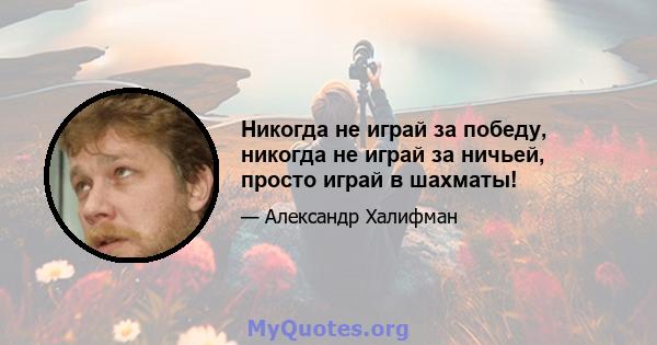 Никогда не играй за победу, никогда не играй за ничьей, просто играй в шахматы!