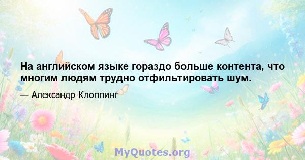 На английском языке гораздо больше контента, что многим людям трудно отфильтировать шум.