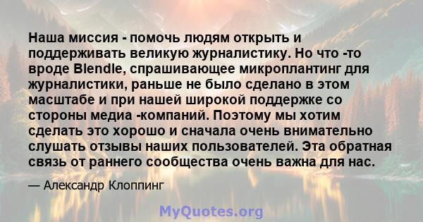 Наша миссия - помочь людям открыть и поддерживать великую журналистику. Но что -то вроде Blendle, спрашивающее микроплантинг для журналистики, раньше не было сделано в этом масштабе и при нашей широкой поддержке со