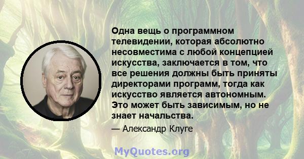 Одна вещь о программном телевидении, которая абсолютно несовместима с любой концепцией искусства, заключается в том, что все решения должны быть приняты директорами программ, тогда как искусство является автономным. Это 