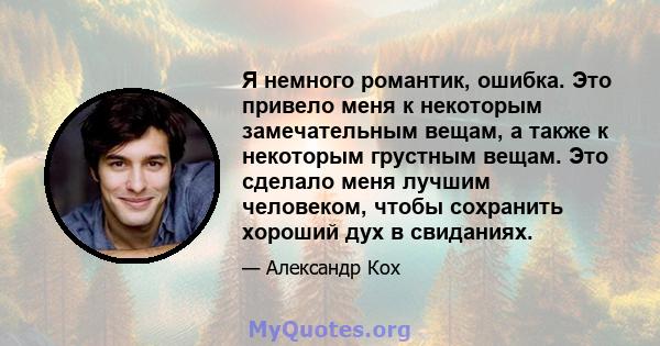 Я немного романтик, ошибка. Это привело меня к некоторым замечательным вещам, а также к некоторым грустным вещам. Это сделало меня лучшим человеком, чтобы сохранить хороший дух в свиданиях.