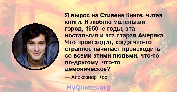 Я вырос на Стивене Кинге, читая книги. Я люблю маленький город, 1950 -е годы, эта ностальгия и эта старая Америка. Что происходит, когда что-то странное начинает происходить со всеми этими людьми, что-то по-другому,