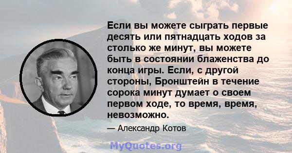 Если вы можете сыграть первые десять или пятнадцать ходов за столько же минут, вы можете быть в состоянии блаженства до конца игры. Если, с другой стороны, Бронштейн в течение сорока минут думает о своем первом ходе, то 