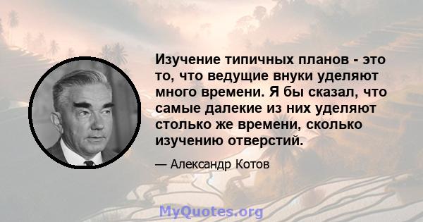 Изучение типичных планов - это то, что ведущие внуки уделяют много времени. Я бы сказал, что самые далекие из них уделяют столько же времени, сколько изучению отверстий.