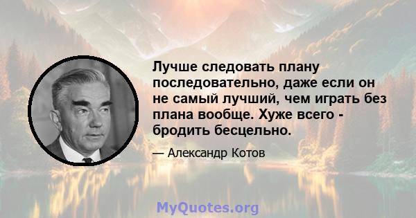 Лучше следовать плану последовательно, даже если он не самый лучший, чем играть без плана вообще. Хуже всего - бродить бесцельно.