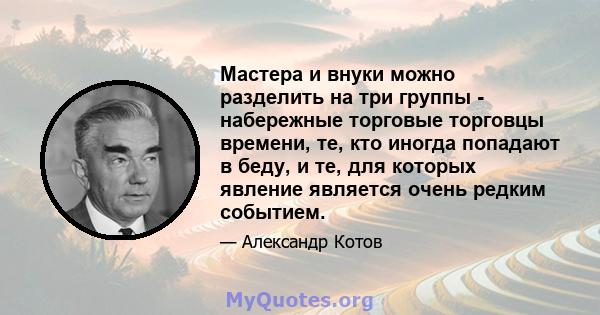 Мастера и внуки можно разделить на три группы - набережные торговые торговцы времени, те, кто иногда попадают в беду, и те, для которых явление является очень редким событием.