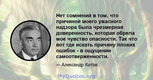 Нет сомнений в том, что причиной моего ужасного надзора была чрезмерная доверенность, которая обрела мое чувство опасности. Так что вот где искать причину плохих ошибок - в ощущении самоотверженности.