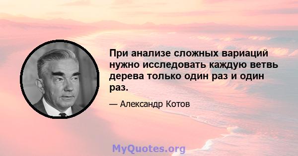 При анализе сложных вариаций нужно исследовать каждую ветвь дерева только один раз и один раз.