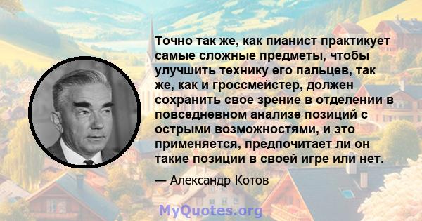 Точно так же, как пианист практикует самые сложные предметы, чтобы улучшить технику его пальцев, так же, как и гроссмейстер, должен сохранить свое зрение в отделении в повседневном анализе позиций с острыми