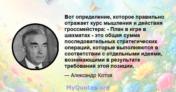 Вот определение, которое правильно отражает курс мышления и действия гроссмейстера: - План в игре в шахматах - это общая сумма последовательных стратегических операций, которые выполняются в соответствии с отдельными