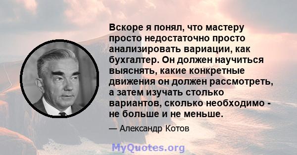 Вскоре я понял, что мастеру просто недостаточно просто анализировать вариации, как бухгалтер. Он должен научиться выяснять, какие конкретные движения он должен рассмотреть, а затем изучать столько вариантов, сколько