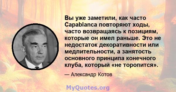 Вы уже заметили, как часто Capablanca повторяют ходы, часто возвращаясь к позициям, которые он имел раньше. Это не недостаток декоративности или медлительности, а занятость основного принципа конечного клуба, который