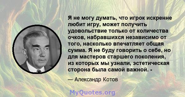 Я не могу думать, что игрок искренне любит игру, может получить удовольствие только от количества очков, набравшихся независимо от того, насколько впечатляет общая сумма. Я не буду говорить о себе, но для мастеров