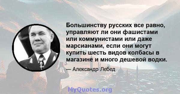 Большинству русских все равно, управляют ли они фашистами или коммунистами или даже марсианами, если они могут купить шесть видов колбасы в магазине и много дешевой водки.