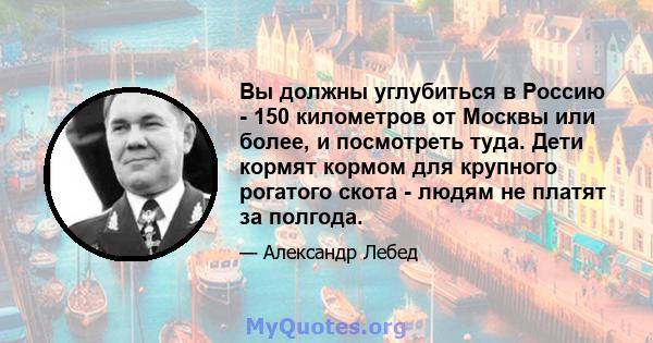 Вы должны углубиться в Россию - 150 километров от Москвы или более, и посмотреть туда. Дети кормят кормом для крупного рогатого скота - людям не платят за полгода.