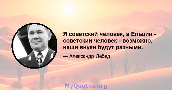 Я советский человек, а Ельцин - советский человек - возможно, наши внуки будут разными.