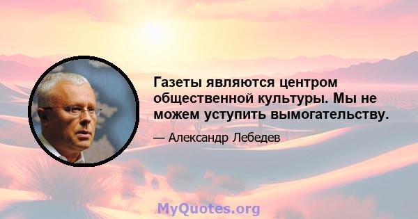 Газеты являются центром общественной культуры. Мы не можем уступить вымогательству.