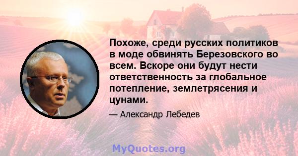 Похоже, среди русских политиков в моде обвинять Березовского во всем. Вскоре они будут нести ответственность за глобальное потепление, землетрясения и цунами.