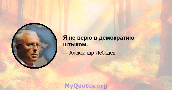 Я не верю в демократию штыком.