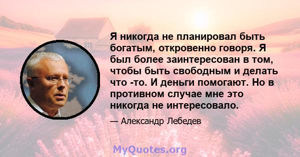 Я никогда не планировал быть богатым, откровенно говоря. Я был более заинтересован в том, чтобы быть свободным и делать что -то. И деньги помогают. Но в противном случае мне это никогда не интересовало.