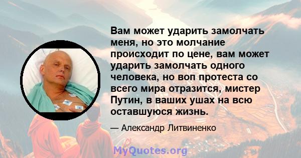 Вам может ударить замолчать меня, но это молчание происходит по цене, вам может ударить замолчать одного человека, но воп протеста со всего мира отразится, мистер Путин, в ваших ушах на всю оставшуюся жизнь.