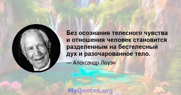 Без осознания телесного чувства и отношения человек становится разделенным на бестелесный дух и разочарованное тело.