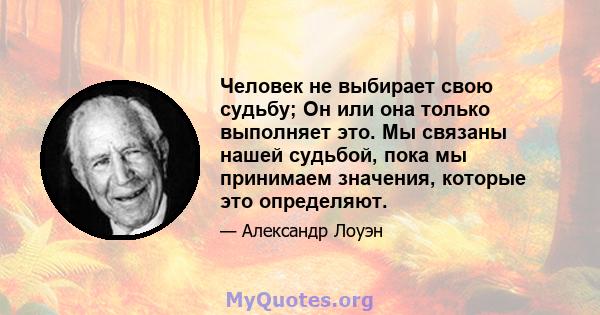 Человек не выбирает свою судьбу; Он или она только выполняет это. Мы связаны нашей судьбой, пока мы принимаем значения, которые это определяют.