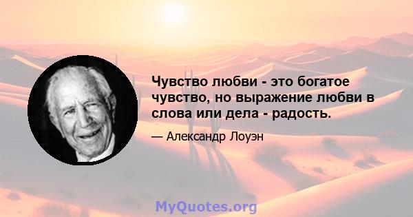 Чувство любви - это богатое чувство, но выражение любви в слова или дела - радость.