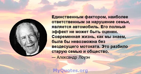 Единственным фактором, наиболее ответственным за нарушение семьи, является автомобиль. Его полный эффект не может быть оценен. Современная жизнь, как мы знаем, была бы невозможна без вездесущего мотоката. Это разбило