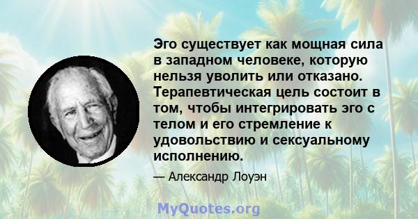 Эго существует как мощная сила в западном человеке, которую нельзя уволить или отказано. Терапевтическая цель состоит в том, чтобы интегрировать эго с телом и его стремление к удовольствию и сексуальному исполнению.