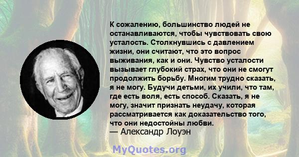 К сожалению, большинство людей не останавливаются, чтобы чувствовать свою усталость. Столкнувшись с давлением жизни, они считают, что это вопрос выживания, как и они. Чувство усталости вызывает глубокий страх, что они