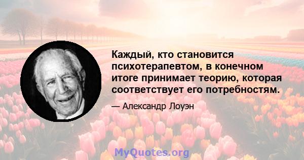 Каждый, кто становится психотерапевтом, в конечном итоге принимает теорию, которая соответствует его потребностям.