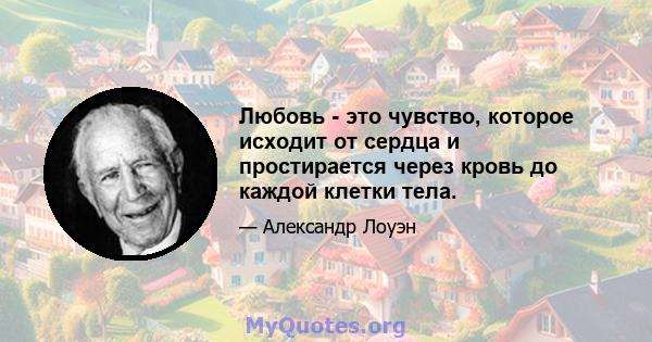 Любовь - это чувство, которое исходит от сердца и простирается через кровь до каждой клетки тела.