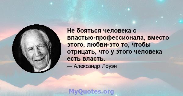 Не бояться человека с властью-профессионала, вместо этого, любви-это то, чтобы отрицать, что у этого человека есть власть.