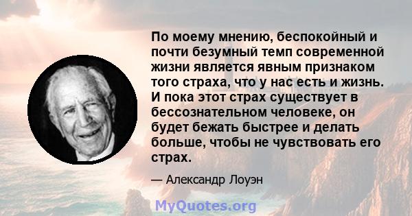 По моему мнению, беспокойный и почти безумный темп современной жизни является явным признаком того страха, что у нас есть и жизнь. И пока этот страх существует в бессознательном человеке, он будет бежать быстрее и