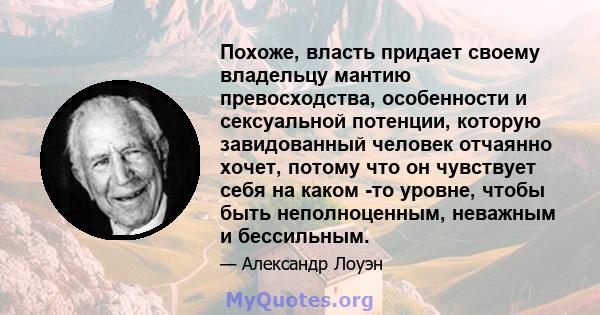 Похоже, власть придает своему владельцу мантию превосходства, особенности и сексуальной потенции, которую завидованный человек отчаянно хочет, потому что он чувствует себя на каком -то уровне, чтобы быть неполноценным,