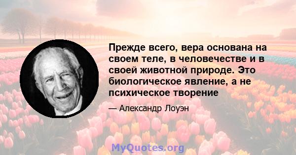 Прежде всего, вера основана на своем теле, в человечестве и в своей животной природе. Это биологическое явление, а не психическое творение