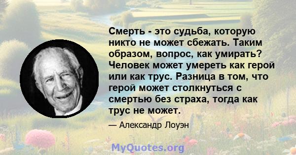 Смерть - это судьба, которую никто не может сбежать. Таким образом, вопрос, как умирать? Человек может умереть как герой или как трус. Разница в том, что герой может столкнуться с смертью без страха, тогда как трус не