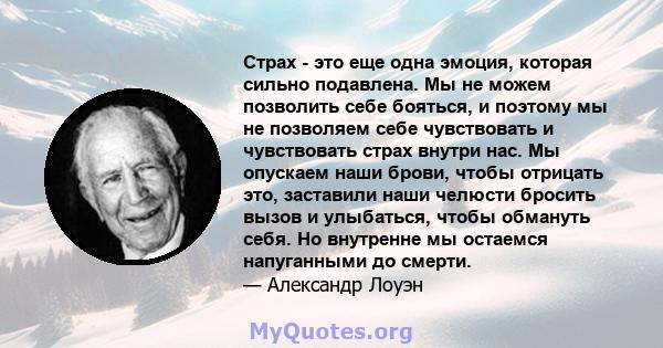 Страх - это еще одна эмоция, которая сильно подавлена. Мы не можем позволить себе бояться, и поэтому мы не позволяем себе чувствовать и чувствовать страх внутри нас. Мы опускаем наши брови, чтобы отрицать это, заставили 