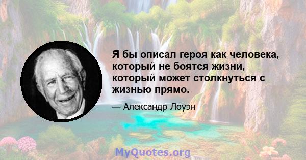 Я бы описал героя как человека, который не боятся жизни, который может столкнуться с жизнью прямо.