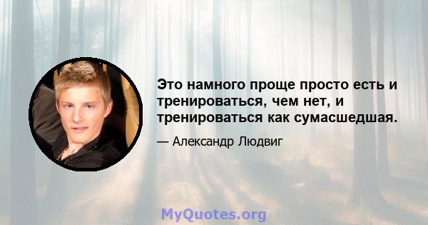 Это намного проще просто есть и тренироваться, чем нет, и тренироваться как сумасшедшая.